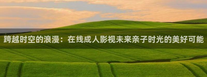 yy影院免费播放电视剧大全6090：跨越时空的浪漫：在线成人影视未来亲子时光的美好可能